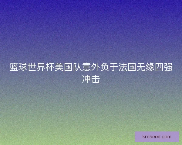 篮球世界杯美国队意外负于法国无缘四强冲击