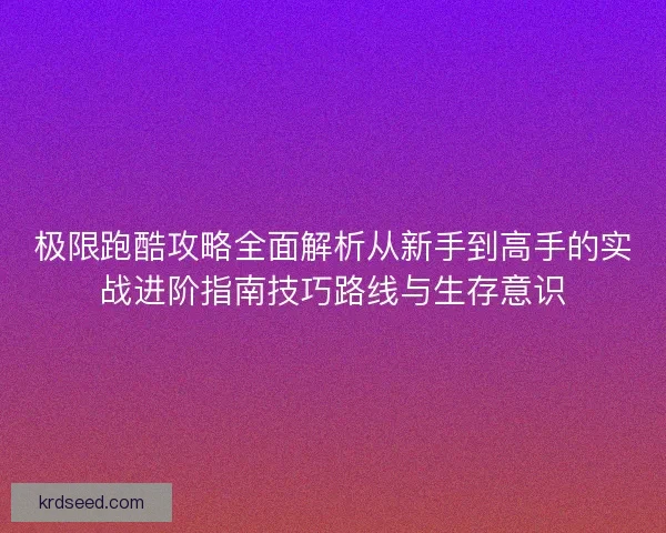 极限跑酷攻略全面解析从新手到高手的实战进阶指南技巧路线与生存意识